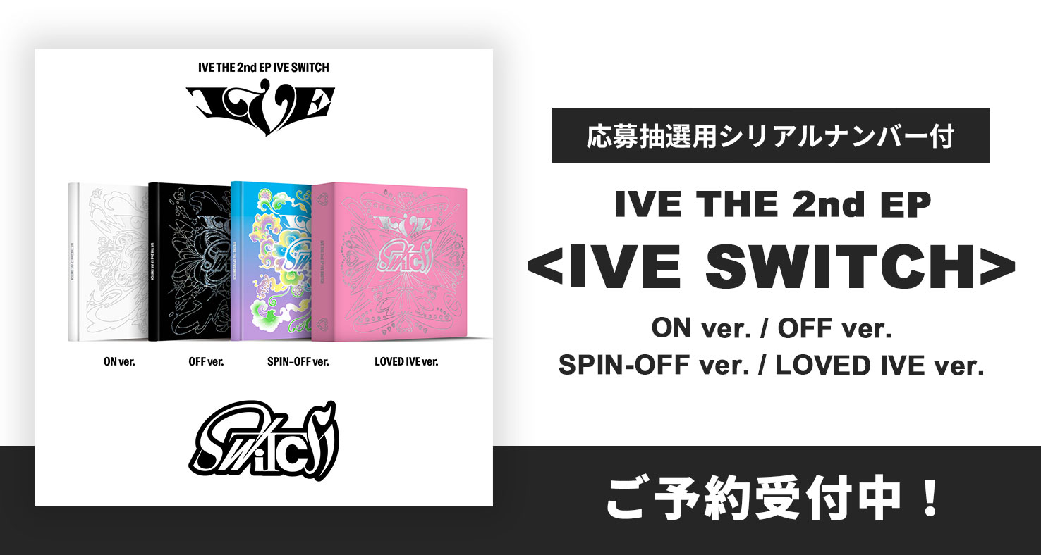 応募抽選用シリアルナンバー付
IVE THE 2nd EP IVE SWITCH
ON ver. / OFF ver. / SPIN-OFF ver. / LOVED IVE ver.